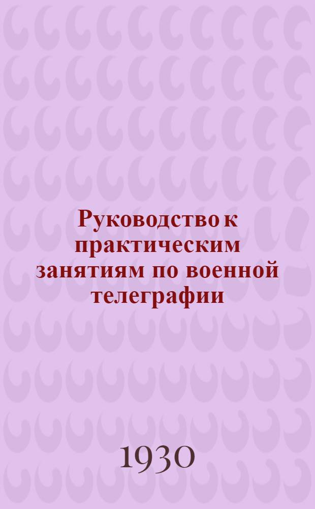 Руководство к практическим занятиям по военной телеграфии : Ч. 1-