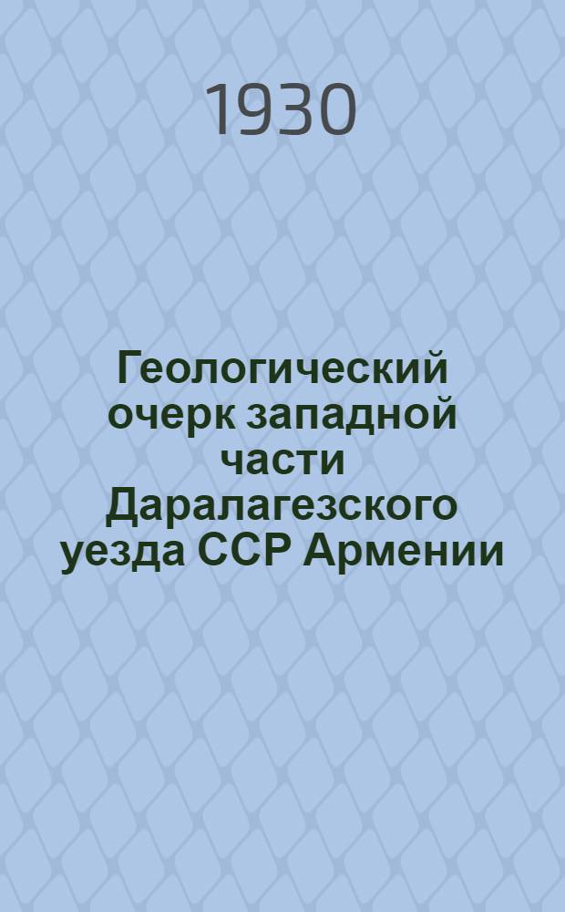 Геологический очерк западной части Даралагезского уезда ССР Армении : (Бассейн среднего течения р. Восточного Арпа-чая)
