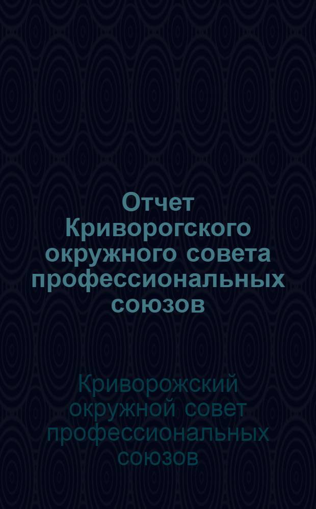 Отчет Криворогского окружного совета профессиональных союзов : За период с V-го по VI-й окр. съезд (13-го февр. 1926 г. - 28-го мая 1927 г.)