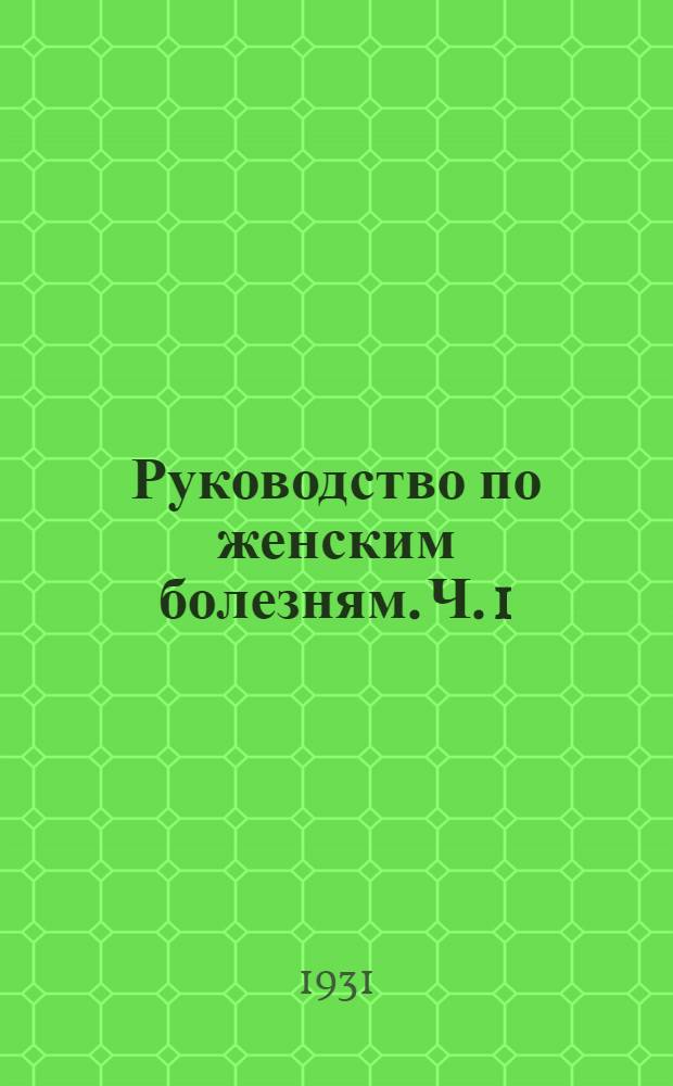 Руководство по женским болезням. Ч. 1 : Общая гинекология