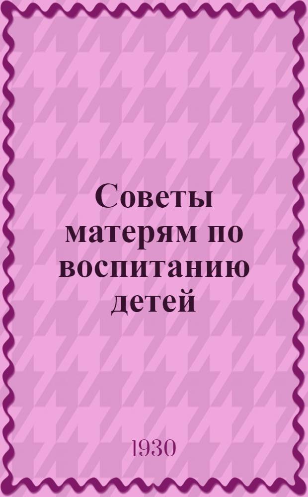 Советы матерям по воспитанию детей : (Опыт. пед. консультации)