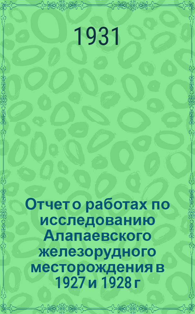 Отчет о работах по исследованию Алапаевского железорудного месторождения в 1927 и 1928 г. г. ... в 1927-1928 г. г.