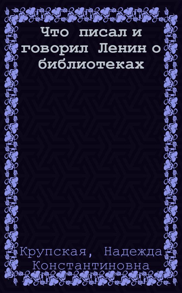 Что писал и говорил Ленин о библиотеках : Сборник отрывков из статей и речей Ленина, касающихся библиотечного дела