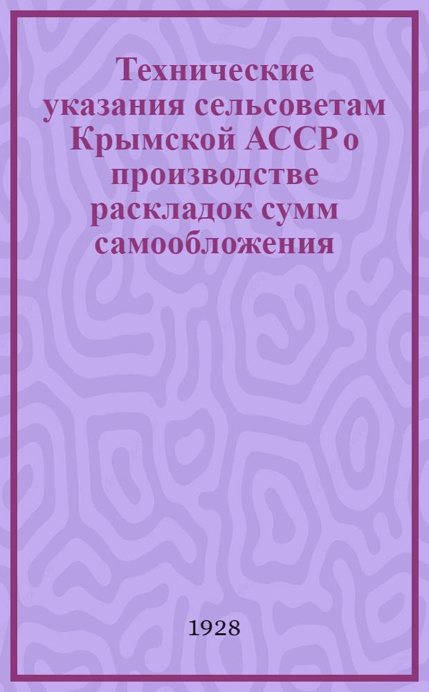 Технические указания сельсоветам Крымской АССР о производстве раскладок сумм самообложения, проводимого согласно постановлению ВЦИК и СНК РСФСР от 7 января 1928 г. с последующими его изменениями и дополнениями по 13 февраля 1928 года включительно
