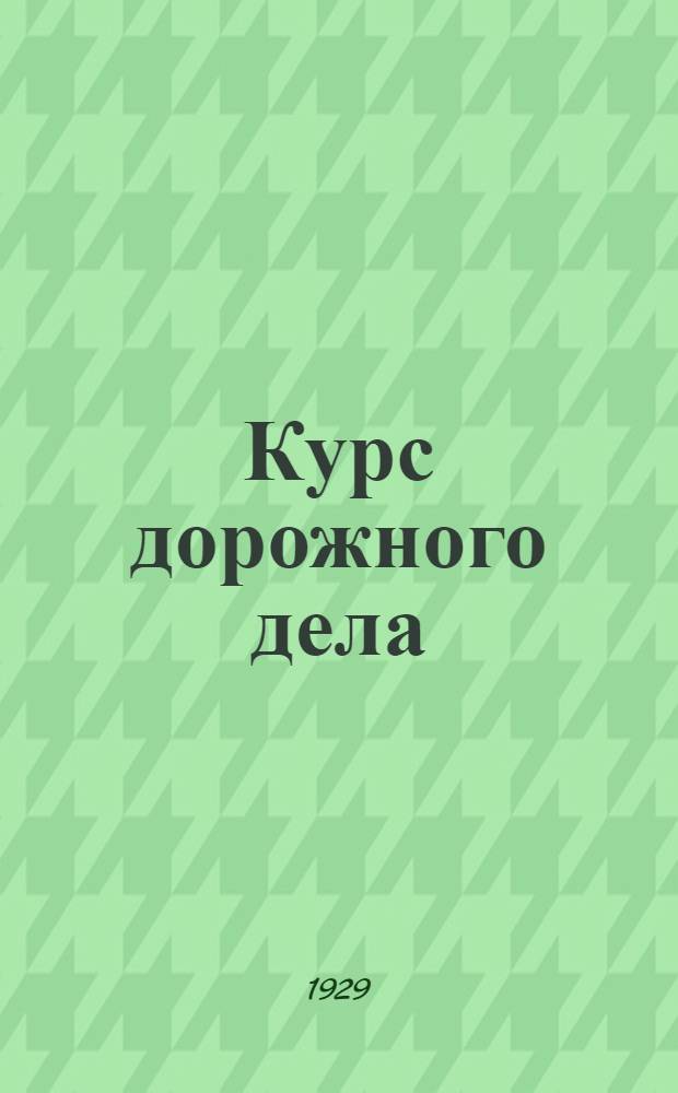 Курс дорожного дела : Начала науки о дороге, проектирование, устройство и эксплоатация шоссейных, мощенных и грунтовых дорог
