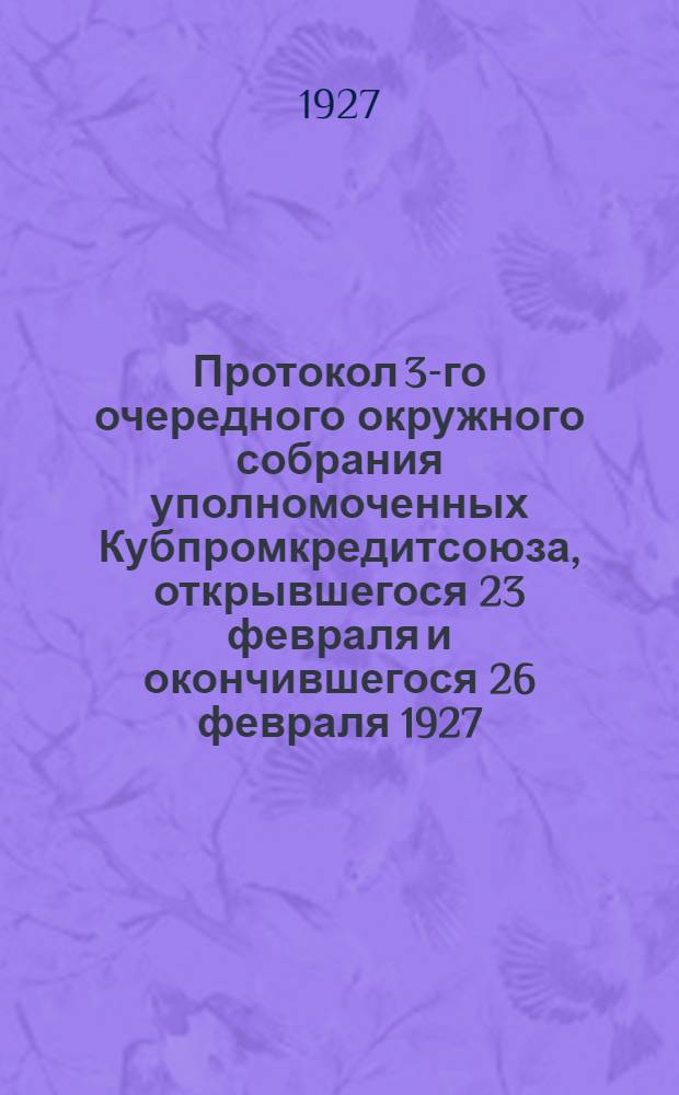 Протокол 3-го очередного окружного собрания уполномоченных Кубпромкредитсоюза, открывшегося 23 февраля и окончившегося 26 февраля 1927 ...