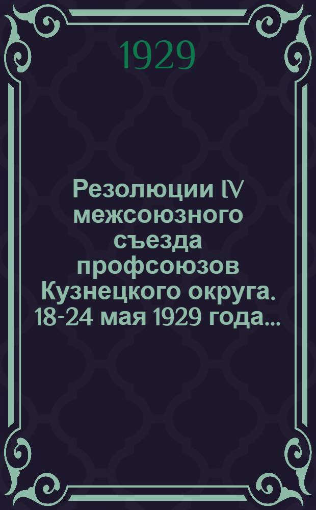 Резолюции IV межсоюзного съезда профсоюзов Кузнецкого округа. 18-24 мая 1929 года ...