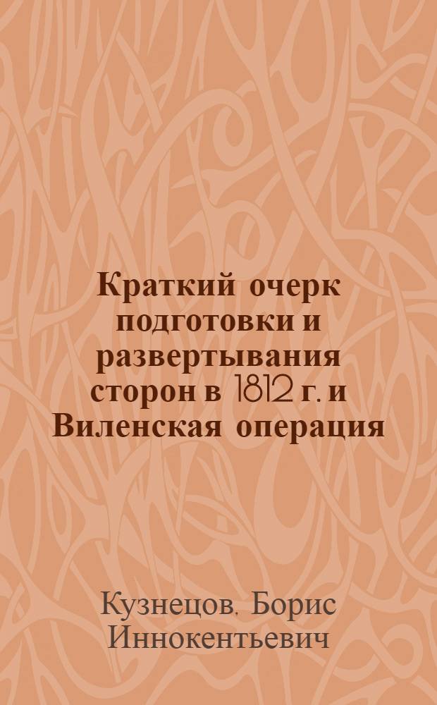 Краткий очерк подготовки и развертывания сторон в 1812 г. и Виленская операция : (Пример развертывания и марш-маневра массовой войны)