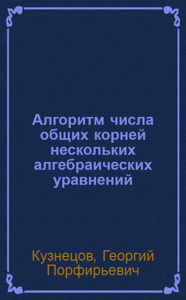 1. Алгоритм числа общих корней нескольких алгебраических уравнений; 2. Решение одного символического уравнения; 3. Об определенных решениях для неизвестных неопределенной системы линейных уравнений; 4. Об определенных решениях неопределенной системы уравнений (общий случай); 5. О биссектрисах внутренних и внешних углов треугольника ... / Г.П. Кузнецов; Кафедра математики Донск. политехн. ин-та