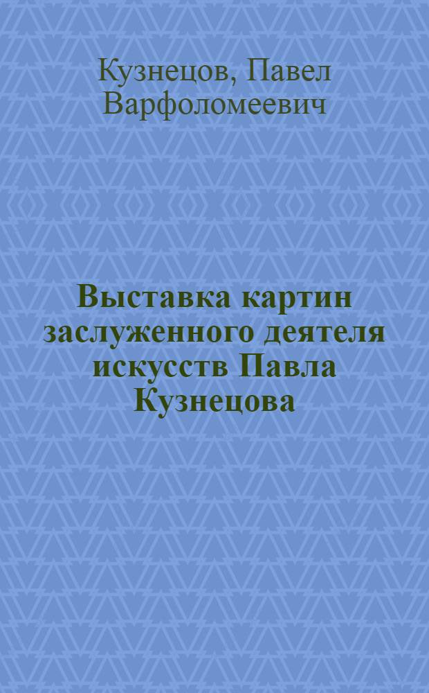 Выставка картин заслуженного деятеля искусств Павла Кузнецова : Каталог