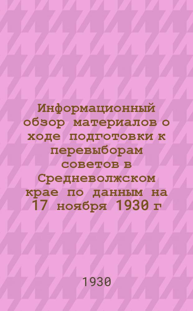 Информационный обзор материалов о ходе подготовки к перевыборам советов в Средневолжском крае по данным на 17 ноября 1930 г. : (Инструктивно-информационное письмо Краев. избирательной комиссии)