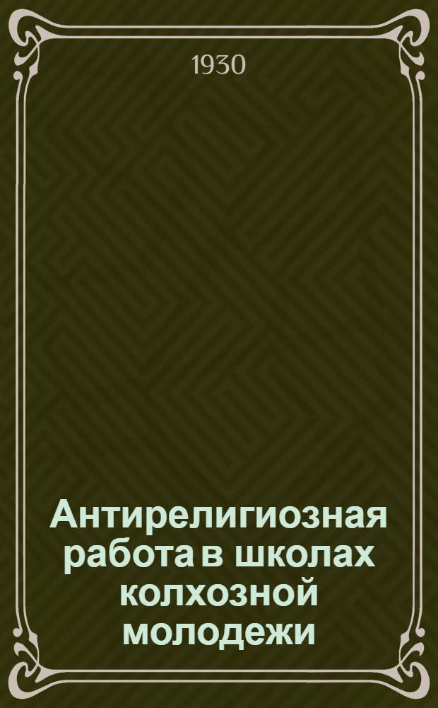 Антирелигиозная работа в школах колхозной молодежи : Письмо с методразработками для школ колхозной молодежи