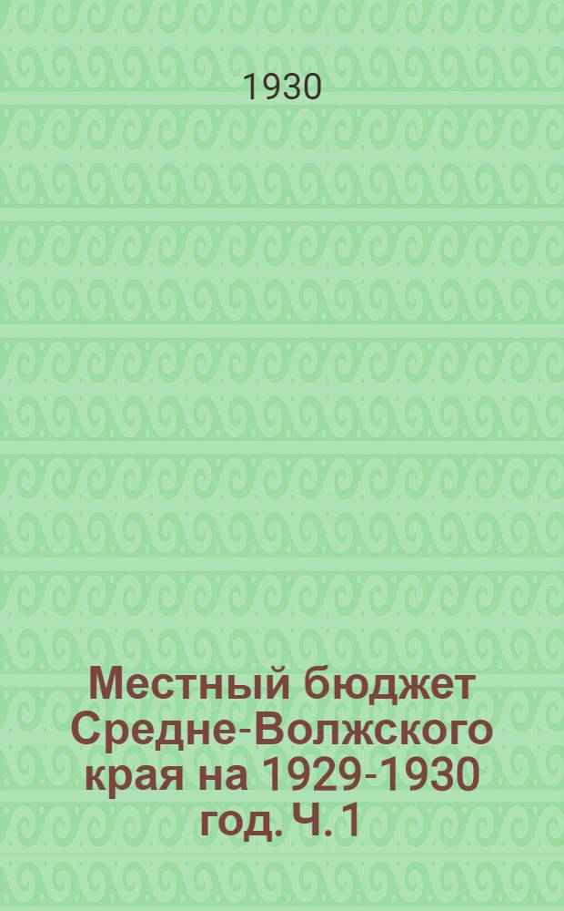 Местный бюджет Средне-Волжского края на 1929-1930 год. Ч. 1 : Объяснительная записка ; Приложения