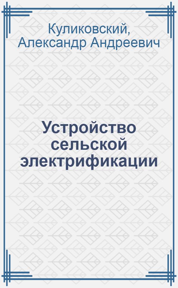 Устройство сельской электрификации : В чем заключается устройство сельской электрификации, сколько оно стоит и как проводится подготовительная организационная работа по электрификации сельских местностей : Пособие для сельских работников