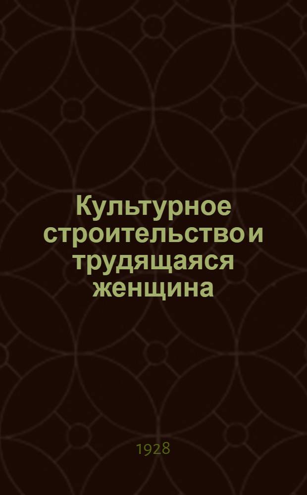 Культурное строительство и трудящаяся женщина : Заключ. беседа на тему : Метод. разраб. : Для делегат. собр. работниц