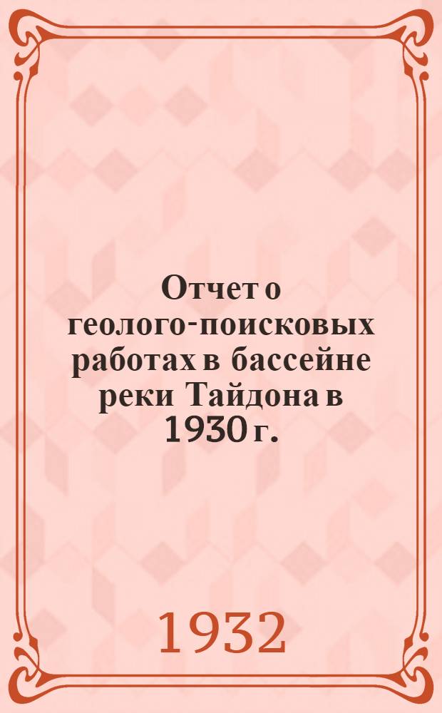 Отчет о геолого-поисковых работах в бассейне реки Тайдона в 1930 г. : (Река Тайдон и ее правые притоки Андреевка, Кучунанда, Улумонда, Экирбак)