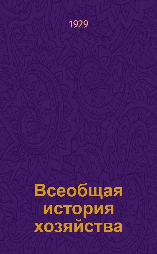 Всеобщая история хозяйства : Обзор хозяйственного развития от примитивного собирающего хозяйства до развитого капитализма Т. I-. Т. 1 : Хозяйство первобытных и полукультурных народов