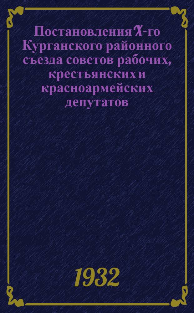 Постановления X-го Курганского районного съезда советов рабочих, крестьянских и красноармейских депутатов : 18-20-го янв. 1932 г