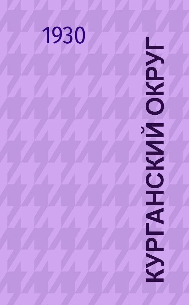 Курганский округ : Сборник материалов по изучению и исследованию Курга. округа Уральск. обл. Вып. 1
