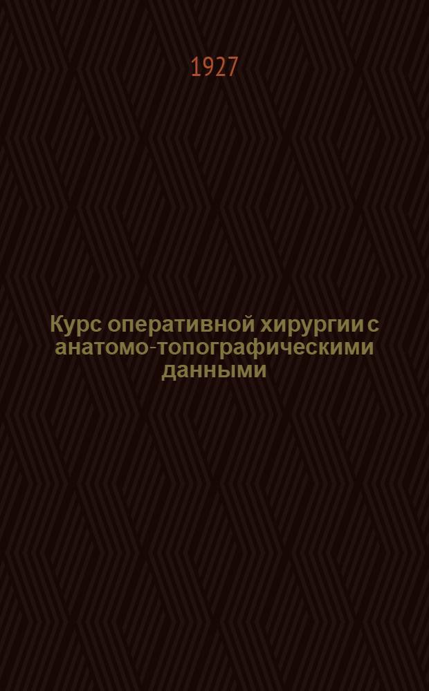 Курс оперативной хирургии с анатомо-топографическими данными : Для студентов и врачей Т. 1-3. Т. 1 : Общая часть. Конечности, голова, спинной мозг