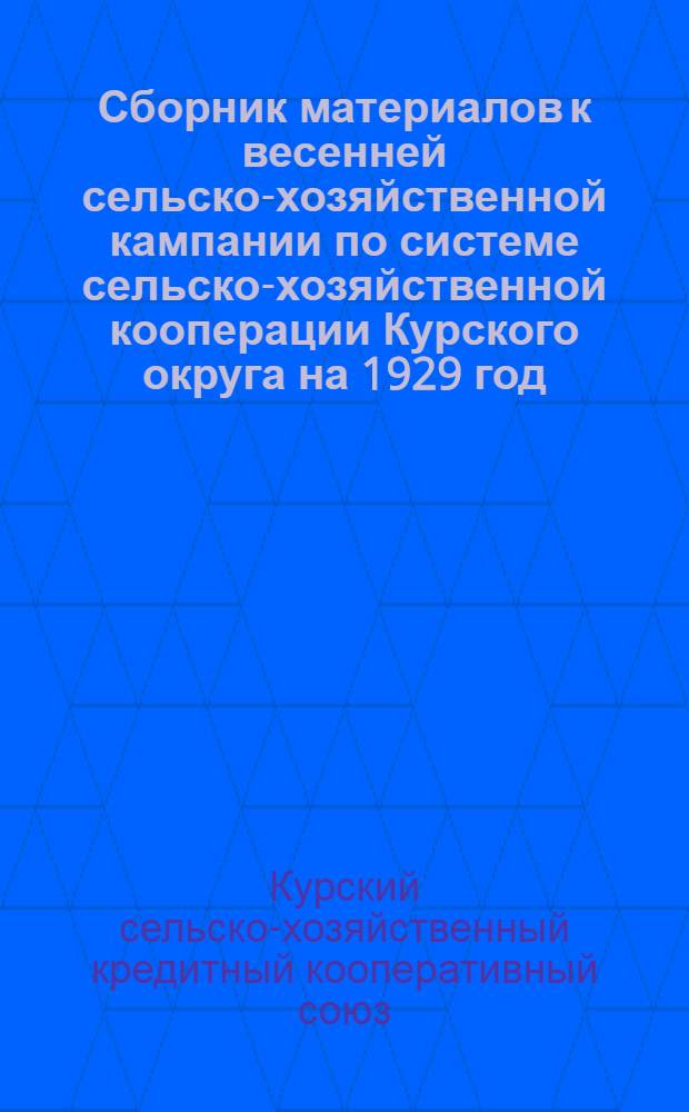 Сборник материалов к весенней сельско-хозяйственной кампании по системе сельско-хозяйственной кооперации Курского округа на 1929 год