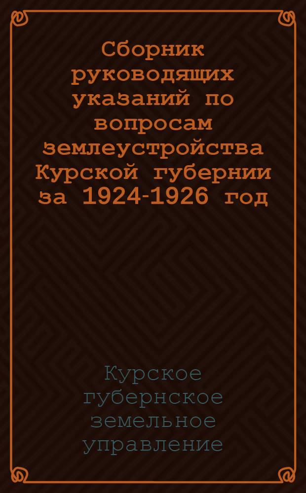 Сборник руководящих указаний по вопросам землеустройства Курской губернии за 1924-1926 год : Вып. 1-2