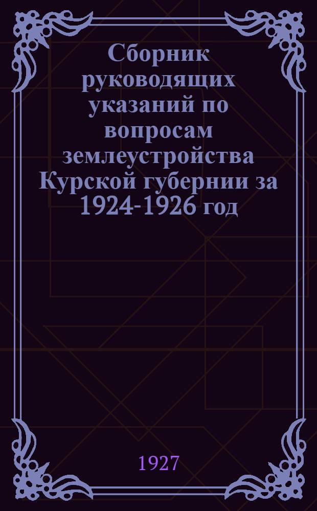 Сборник руководящих указаний по вопросам землеустройства Курской губернии за 1924-1926 год : Вып. 1-2. Вып. 1