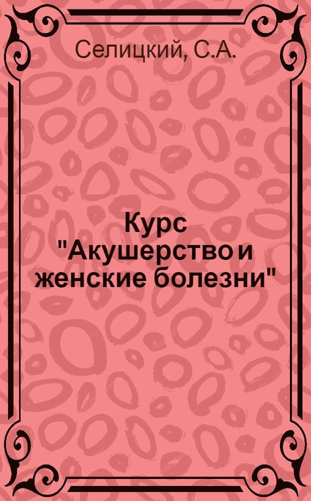 Курс "Акушерство и женские болезни" : Вып. 2. Вып. 2 : Биология и физиология женского организма