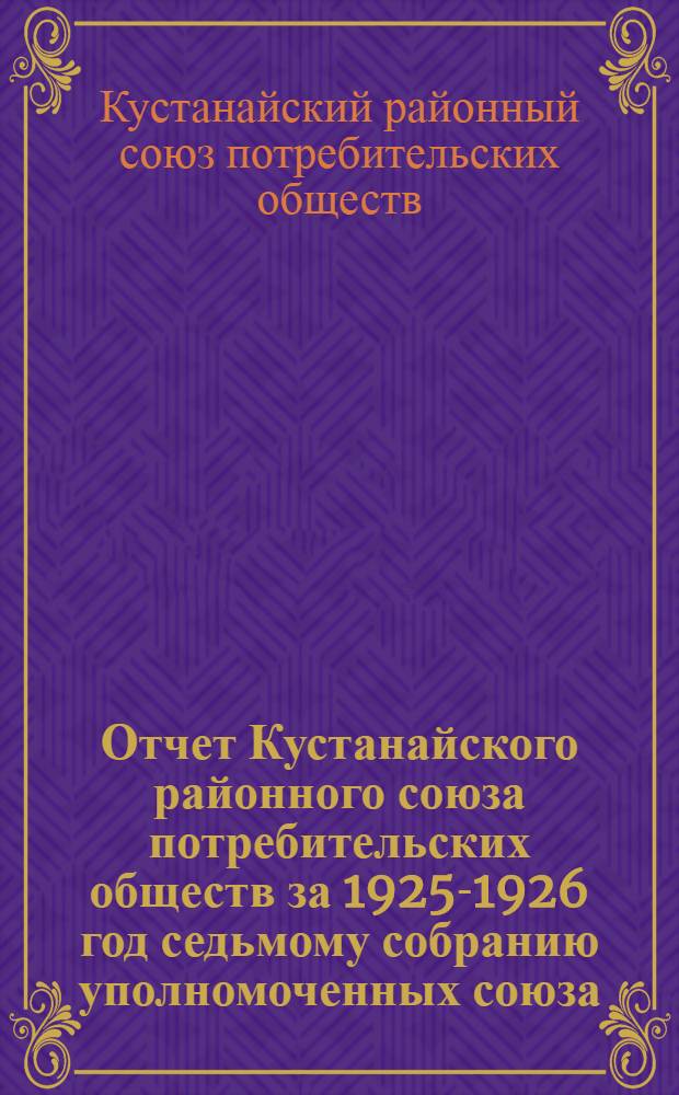 Отчет Кустанайского районного союза потребительских обществ за 1925-1926 год седьмому собранию уполномоченных союза