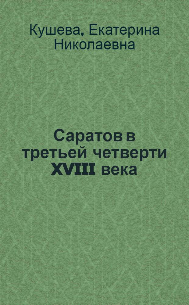 Саратов в третьей четверти XVIII века : Чит. в заседаниях Ист. кружка при Ист. секции Нижне-Волж. обл. науч. о-ва краев. ... и в заседании секции 17-го мая 1926 г