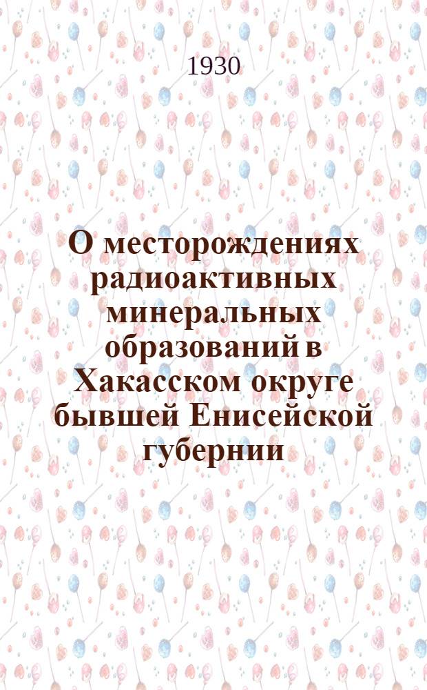 О месторождениях радиоактивных минеральных образований в Хакасском округе бывшей Енисейской губернии : С 10 табл. ..