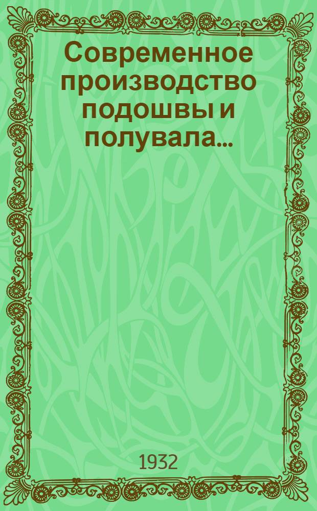 Современное производство подошвы и полувала .. : Учеб. пособие для кож. втуз'ов. Вып. 1-. Вып. 1