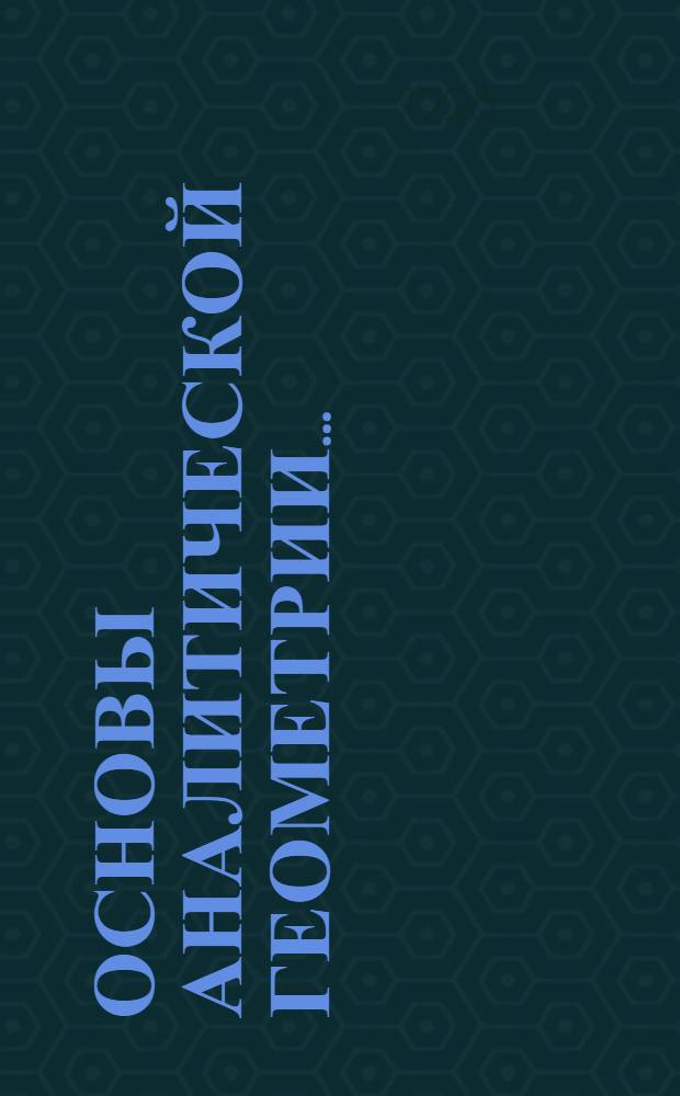 Основы аналитической геометрии .. : (Курс составлен по программам приемных испытаний в Воен.-техн. акад.). Часть 1-2. Часть 2 : Геометрия в пространстве