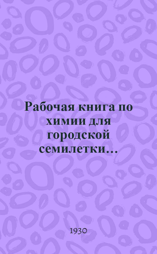 Рабочая книга по химии для городской семилетки .. : Круг 1-2. Круг 1 : 5-й и 6-й годы обуч.