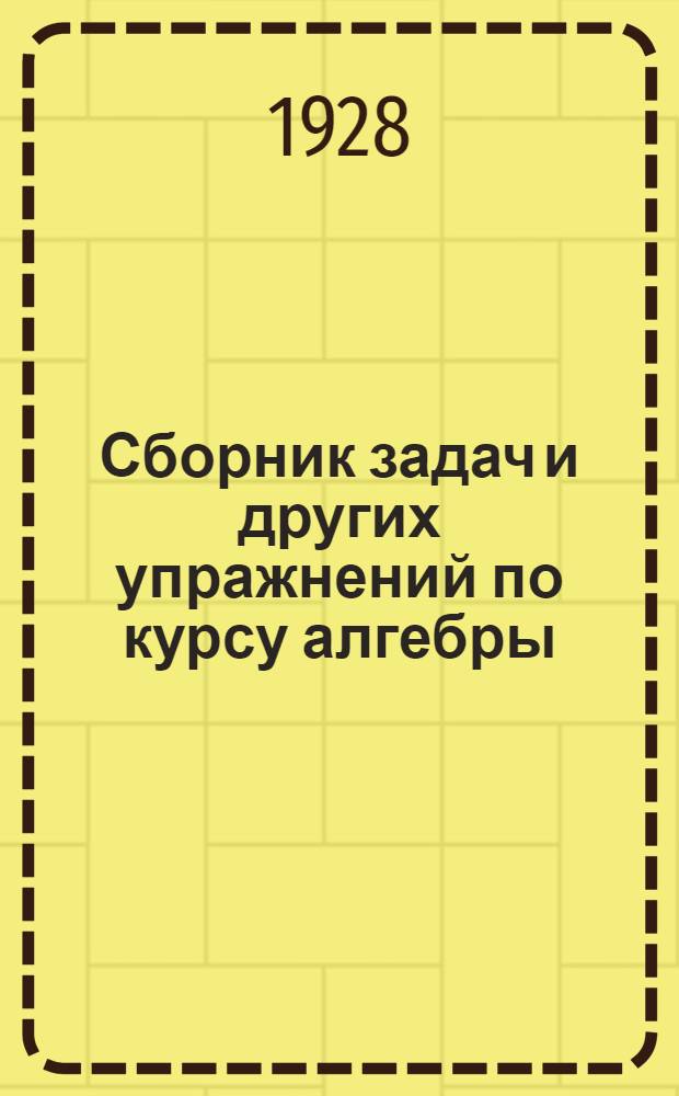 Сборник задач и других упражнений по курсу алгебры : Для трудовой школы и самообразования ... . Ч. 1-. Часть 1