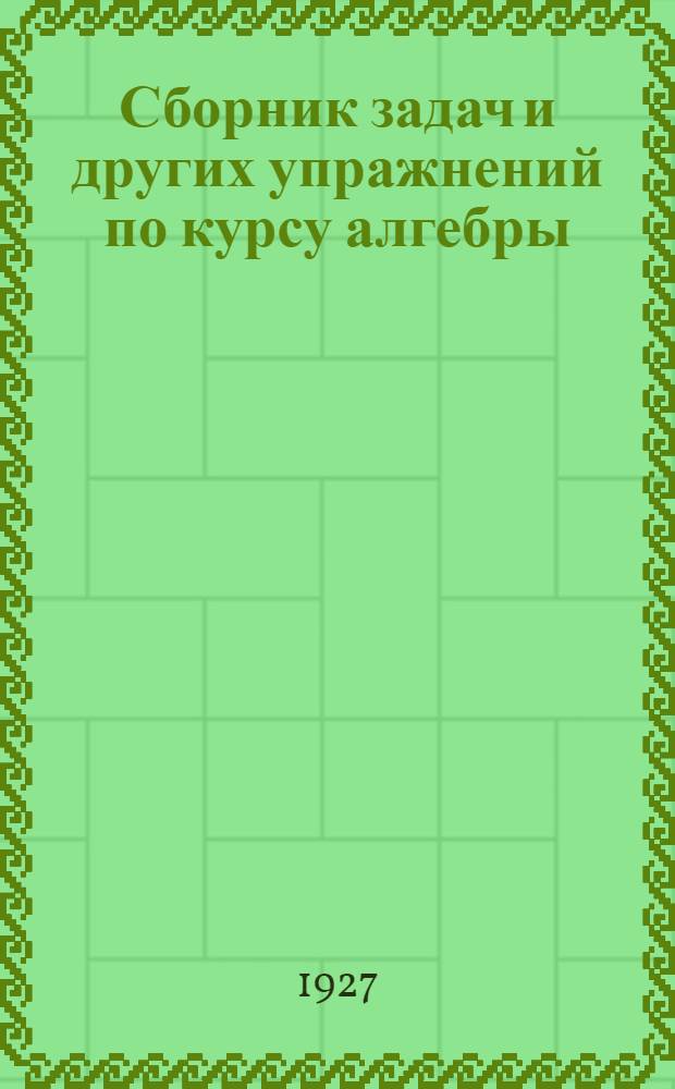 Сборник задач и других упражнений по курсу алгебры : Для трудовой школы и самообразования. Часть 1-. Часть 1