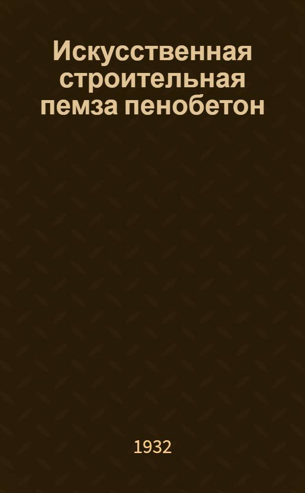 Искусственная строительная пемза пенобетон : (Способ К.И. Шульца) : Техн. условия изготовления и применения