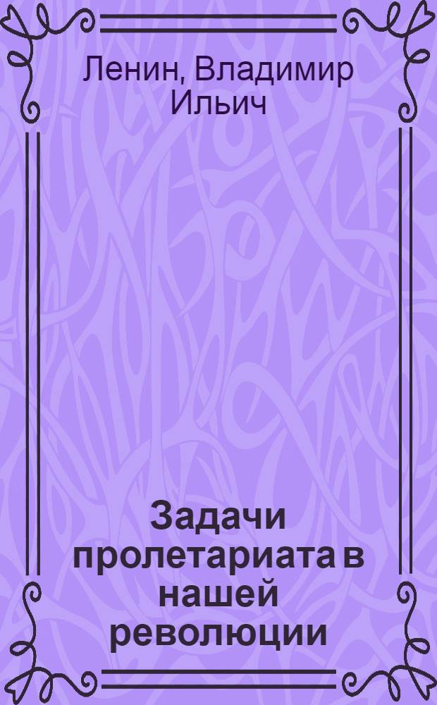 Задачи пролетариата в нашей революции : (Проект платформы пролетарской партии) : С прил. статьи "Политические партии в России и задачи пролетариата"