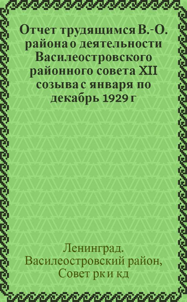 Отчет трудящимся В.-О. района о деятельности Василеостровского районного совета XII созыва с января по декабрь 1929 г.
