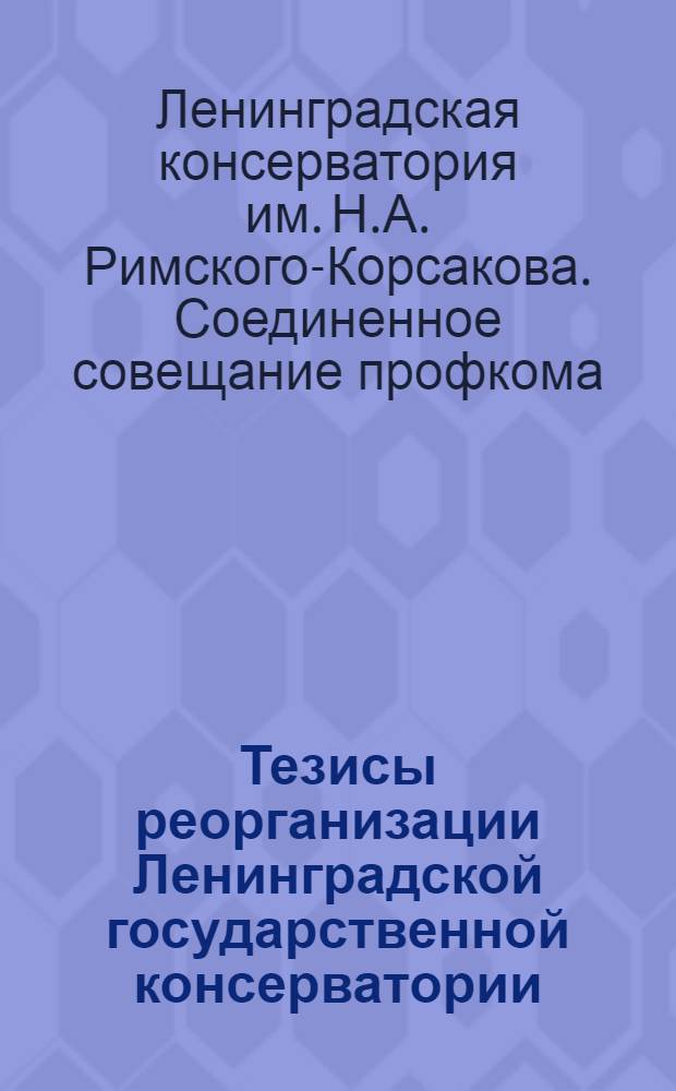 Тезисы реорганизации Ленинградской государственной консерватории : Приняты Соединенным совещанием Профкома, Аккомиссии, аспирантуры и группы педагогов