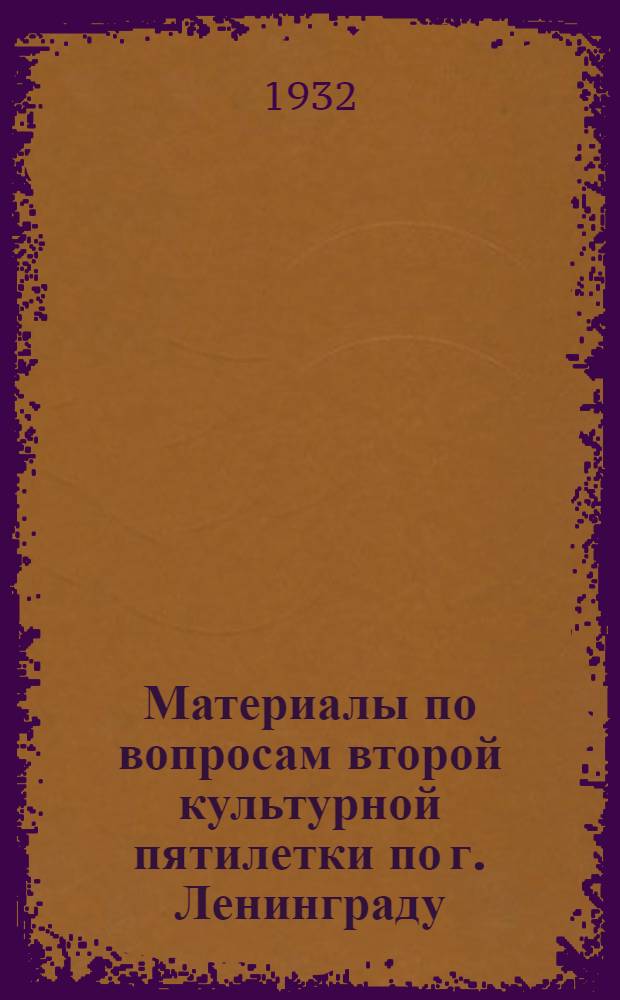 Материалы по вопросам второй культурной пятилетки по г. Ленинграду : 1933-1937 гг. Ч. 1-. Ч. 1 : Социальное воспитание и политехническое образование детей от 3 до 17 лет