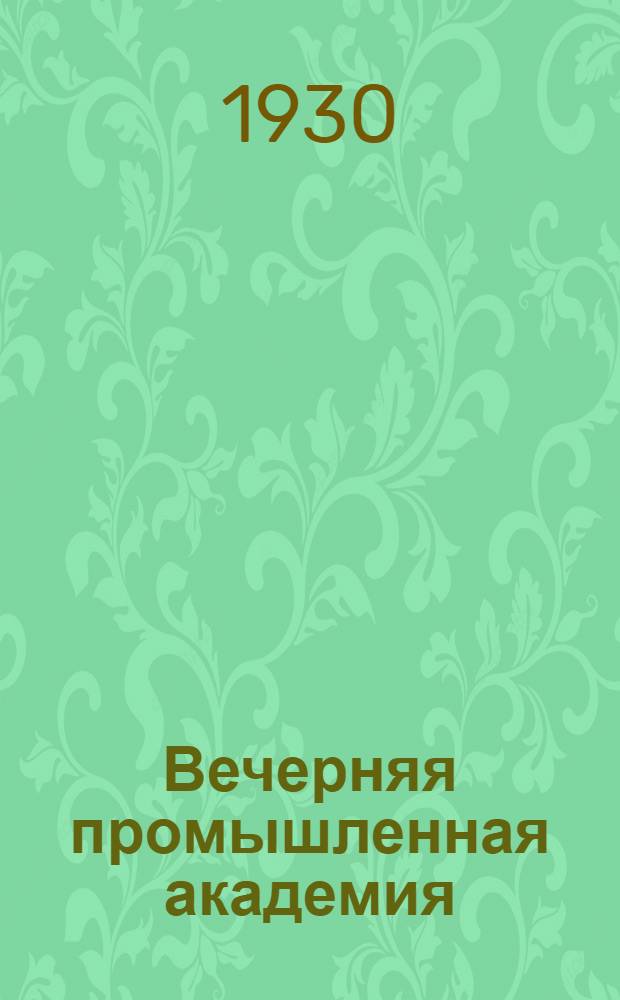 Вечерняя промышленная академия : (Положение, правила приема и пр. материалы на 1930/31 учеб. г. для поступающих в Вечернее отделение Промакад. ВСНХ СССР)