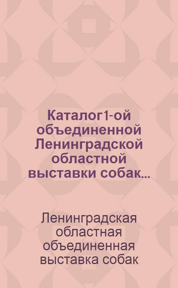 Каталог 1-ой объединенной Ленинградской областной выставки собак ... : Служебно-сторожевые породы. Ч. I-II