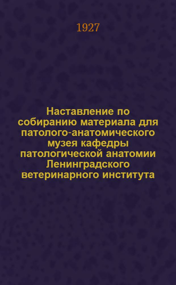 Наставление по собиранию материала для патолого-анатомического музея кафедры патологической анатомии Ленинградского ветеринарного института