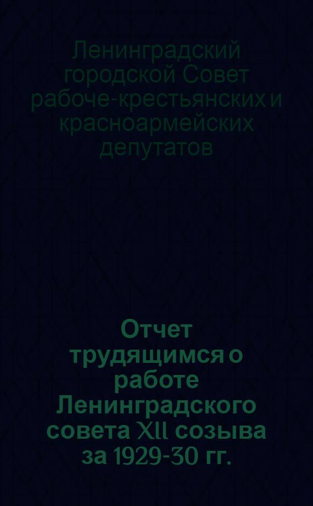 Отчет трудящимся о работе Ленинградского совета XII созыва за 1929-30 гг.