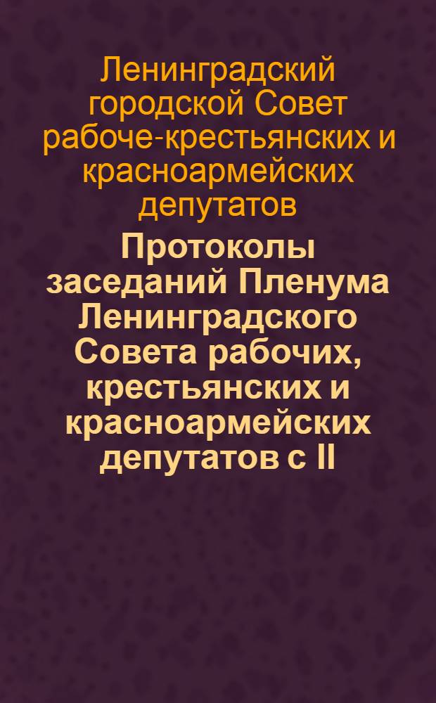Протоколы заседаний Пленума Ленинградского Совета рабочих, крестьянских и красноармейских депутатов с II/IV-1925 г. по 31/I-1927 г. с № 1 по № 24. X-й созыв