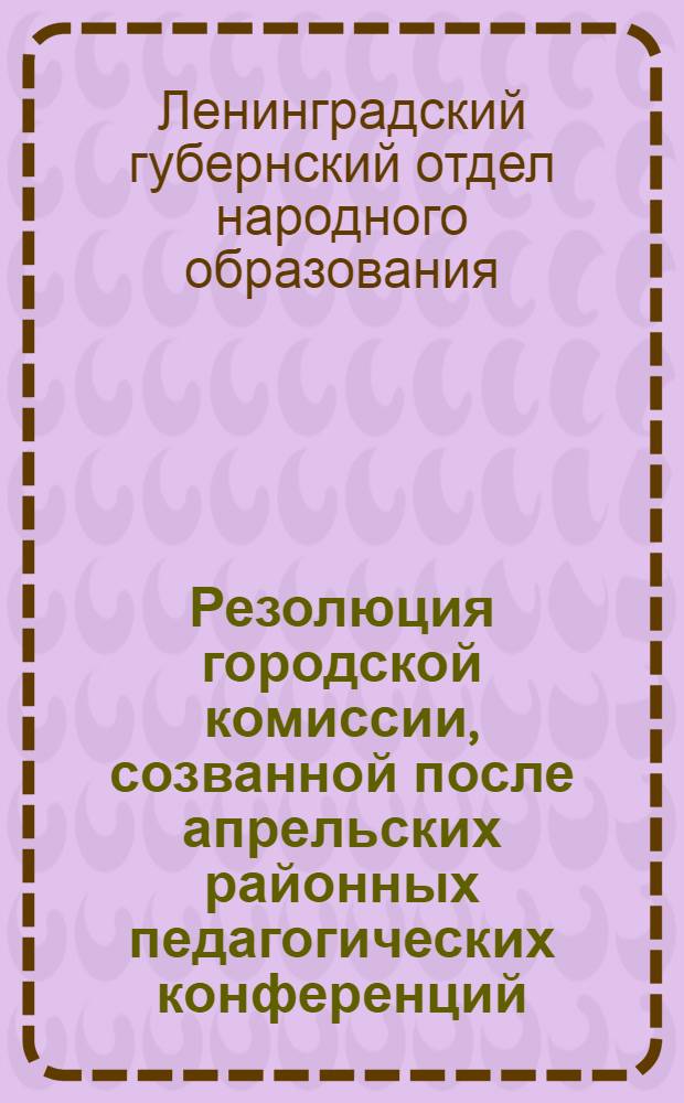 Резолюция городской комиссии, созванной после апрельских районных педагогических конференций : О работе классных руководителей и классных совещаниях