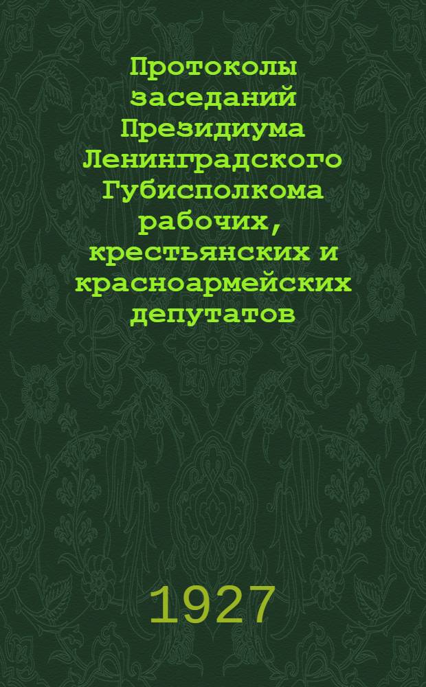 Протоколы заседаний Президиума Ленинградского Губисполкома рабочих, крестьянских и красноармейских депутатов ... 15-й созыв : 6 т. С № 60 по 94 : С 10/VII 1926 г. по 2/IV 1927 г.