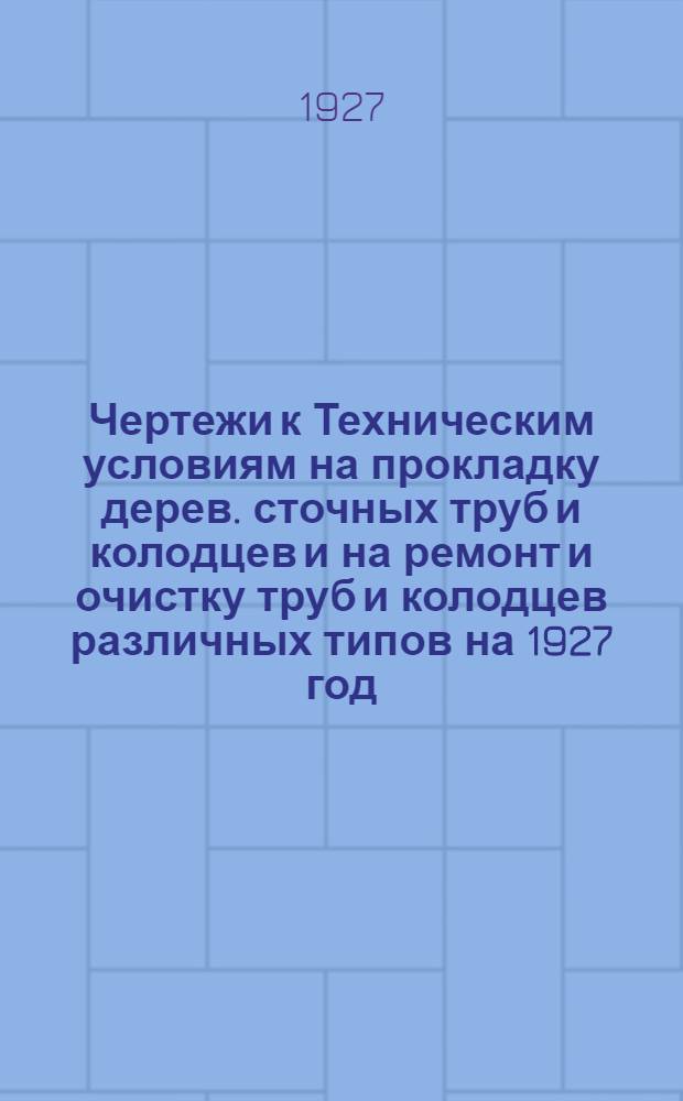 Чертежи к Техническим условиям на прокладку дерев. сточных труб и колодцев и на ремонт и очистку труб и колодцев различных типов на 1927 год. На 1929 год