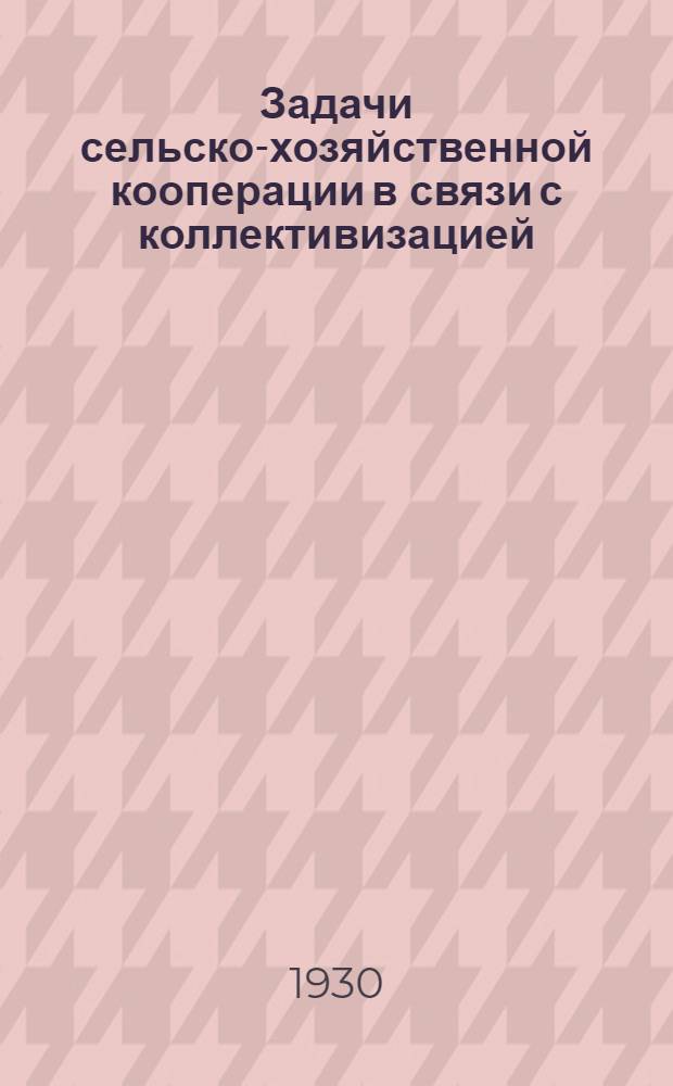 Задачи сельско-хозяйственной кооперации в связи с коллективизацией : Материалы для бесед с батраками, бедняками и середняками в связи с кампанией перевыборов с/х. кооп-ции